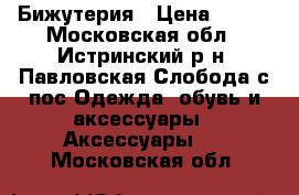 Бижутерия › Цена ­ 200 - Московская обл., Истринский р-н, Павловская Слобода с/пос Одежда, обувь и аксессуары » Аксессуары   . Московская обл.